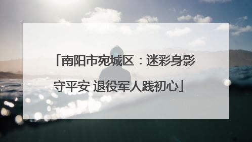 南阳市宛城区：迷彩身影守平安 退役军人践初心