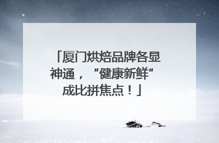 厦门烘焙品牌各显神通，“健康新鲜”成比拼焦点！