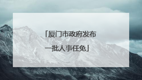 厦门市政府发布一批人事任免
