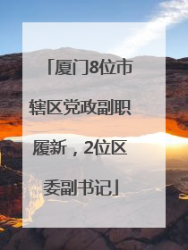 厦门8位市辖区党政副职履新，2位区委副书记