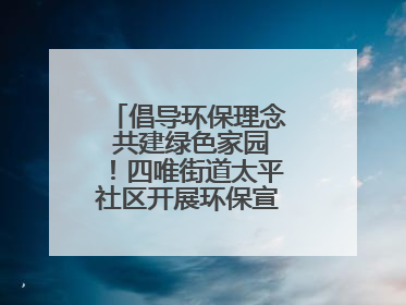 倡导环保理念 共建绿色家园！四唯街道太平社区开展环保宣传进社区活动