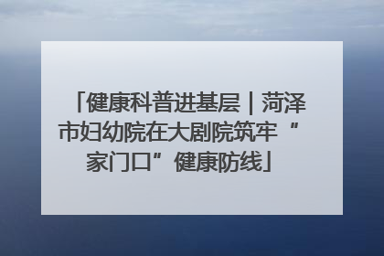 健康科普进基层｜菏泽市妇幼院在大剧院筑牢“家门口”健康防线