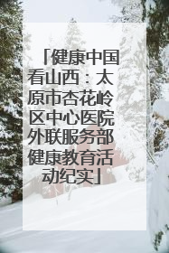 健康中国看山西：太原市杏花岭区中心医院外联服务部健康教育活动纪实