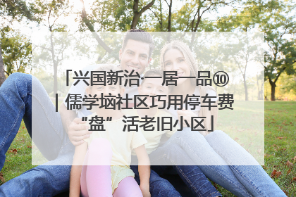兴国新治·一居一品⑩｜儒学垴社区巧用停车费“盘”活老旧小区