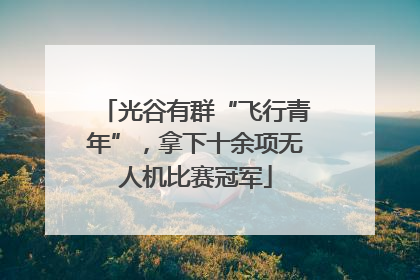 光谷有群“飞行青年”，拿下十余项无人机比赛冠军