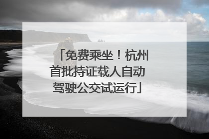 免费乘坐！杭州首批持证载人自动驾驶公交试运行