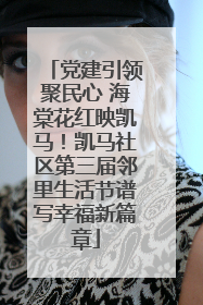 党建引领聚民心 海棠花红映凯马！凯马社区第三届邻里生活节谱写幸福新篇章
