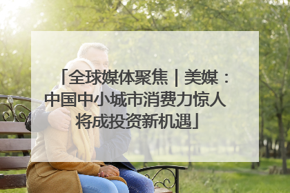 全球媒体聚焦｜美媒：中国中小城市消费力惊人 将成投资新机遇