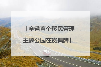 全省首个移民管理主题公园在岚揭牌