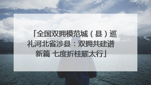 全国双拥模范城（县）巡礼河北省涉县：双拥共建谱新篇 七度折桂耀太行
