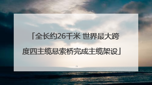 全长约26千米 世界最大跨度四主缆悬索桥完成主缆架设