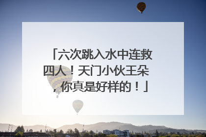 六次跳入水中连救四人！天门小伙王朵，你真是好样的！