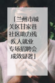 兰州市城关区甘家巷社区助力残疾人就业 专场招聘会成效显著