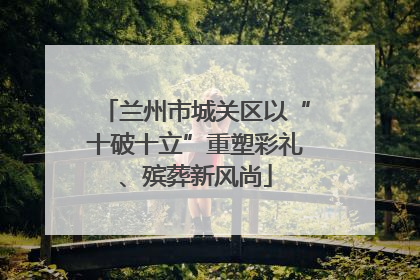 兰州市城关区以“十破十立”重塑彩礼、殡葬新风尚