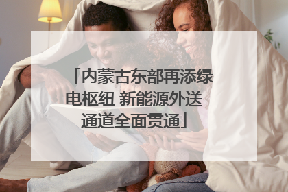 内蒙古东部再添绿电枢纽 新能源外送通道全面贯通