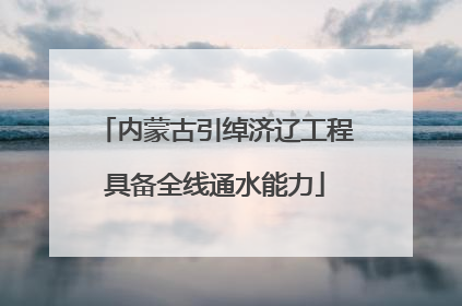 内蒙古引绰济辽工程具备全线通水能力
