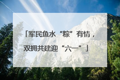 军民鱼水“粽”有情，双拥共建迎“六一”