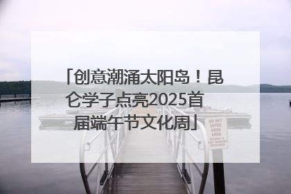 创意潮涌太阳岛！昆仑学子点亮2025首届端午节文化周