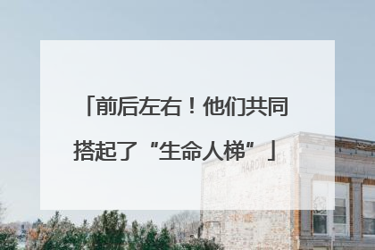 前后左右！他们共同搭起了“生命人梯”