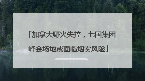 加拿大野火失控，七国集团峰会场地或面临烟雾风险