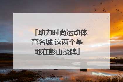 助力时尚运动体育名城 这两个基地在彭山授牌