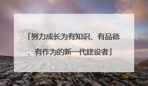 努力成长为有知识、有品德、有作为的新一代建设者