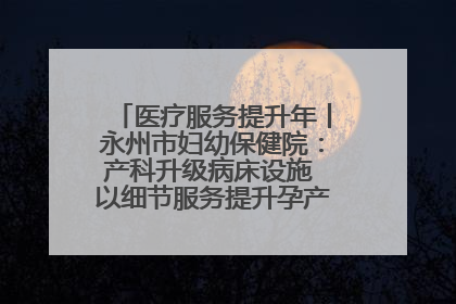 医疗服务提升年丨永州市妇幼保健院：产科升级病床设施 以细节服务提升孕产妇就医体验