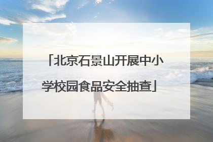 北京石景山开展中小学校园食品安全抽查
