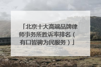 北京十大高端品牌律师事务所胜诉率排名（有口皆碑为民服务）
