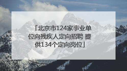 北京市124家事业单位向残疾人定向招聘 提供134个定向岗位
