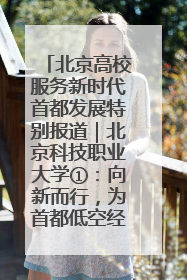 北京高校服务新时代首都发展特别报道｜北京科技职业大学①：向新而行，为首都低空经济发展提供“即战力”