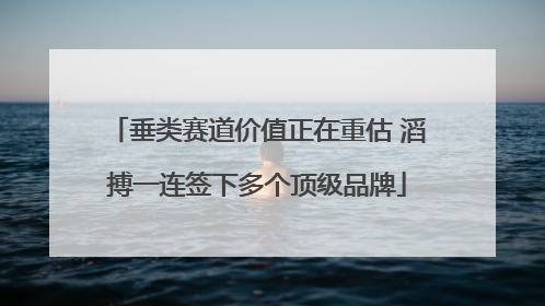 垂类赛道价值正在重估 滔搏一连签下多个顶级品牌