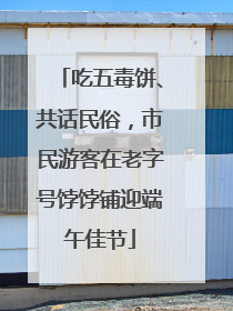 吃五毒饼、共话民俗，市民游客在老字号饽饽铺迎端午佳节