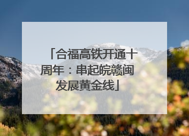 合福高铁开通十周年：串起皖赣闽发展黄金线