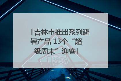 吉林市推出系列避暑产品 13个“超级周末”迎客