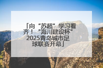 向“苏超”学习看齐！“海川建设杯”2025青岛城市足球联赛开幕