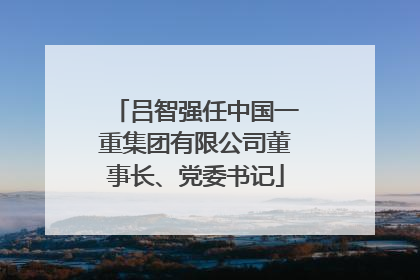 吕智强任中国一重集团有限公司董事长、党委书记