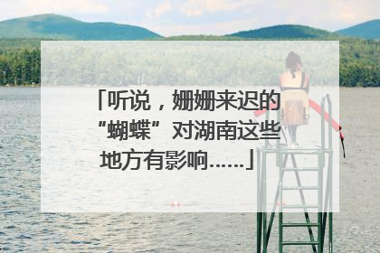 听说，姗姗来迟的“蝴蝶”对湖南这些地方有影响……