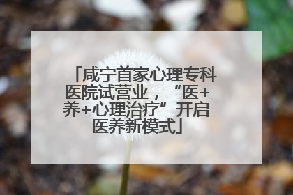 咸宁首家心理专科医院试营业，“医+养+心理治疗”开启医养新模式