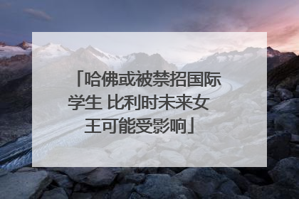 哈佛或被禁招国际学生 比利时未来女王可能受影响