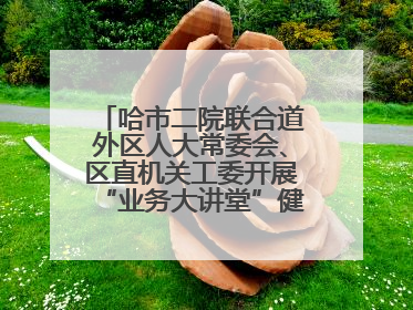哈市二院联合道外区人大常委会、区直机关工委开展“业务大讲堂”健康知识培训暨大型义诊活动