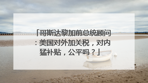 哥斯达黎加前总统顾问：美国对外加关税，对内猛补贴，公平吗？
