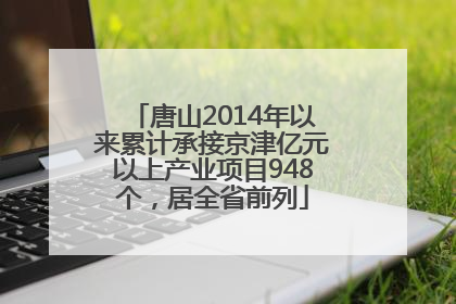 唐山2014年以来累计承接京津亿元以上产业项目948个，居全省前列