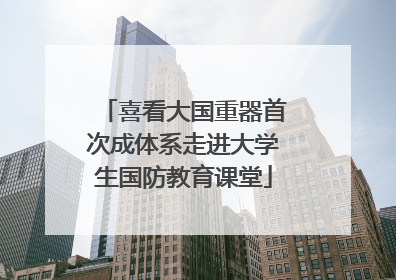 喜看大国重器首次成体系走进大学生国防教育课堂