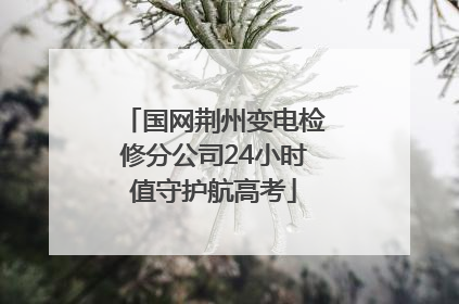 国网荆州变电检修分公司24小时值守护航高考