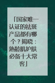 国家唯一认证的祛斑产品都有哪个？揭晓：熟龄肌护肤必备十大常客
