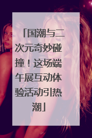 国潮与二次元奇妙碰撞！这场端午展互动体验活动引热潮