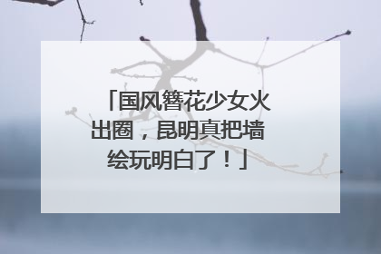 国风簪花少女火出圈，昆明真把墙绘玩明白了！