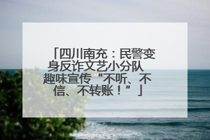 四川南充：民警变身反诈文艺小分队 趣味宣传“不听、不信、不转账！”
