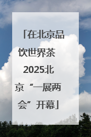在北京品饮世界茶 2025北京“一展两会”开幕